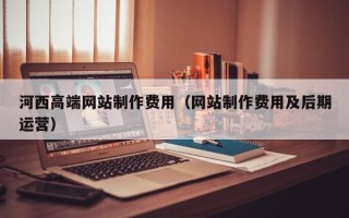 赵县河西高端网站制作费用（网站制作费用及后期运营）