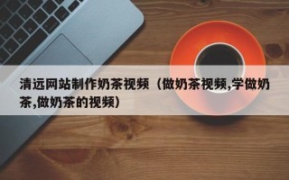 赵县清远网站制作奶茶视频（做奶茶视频,学做奶茶,做奶茶的视频）