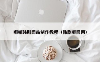 赵县嘟嘟韩剧网站制作教程（韩剧嘟网网）