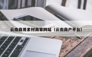 赵县云南商用素材商家网站（云南商户平台）
